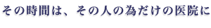 その時間は、その人の為だけの医院に