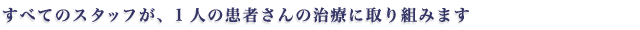 すべてのスタッフが、1人の患者さんの治療に取り組みます