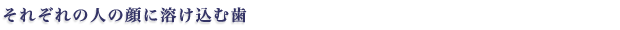 それぞれの人の顔に溶け込む歯