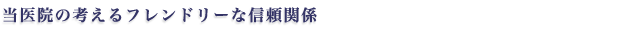 当医院の考えるフレンドリーな信頼関係