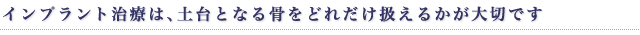 インプラント治療は、土台となる骨をどれだけ扱えるかが大切です
