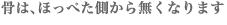 骨は、ほっぺた側から無くなります